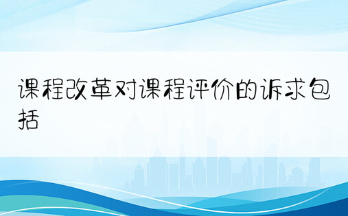 课程改革对课程评价的诉求包括