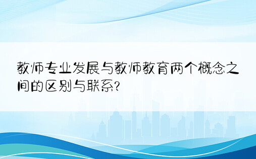 教师专业发展与教师教育两个概念之间的区别与联系?