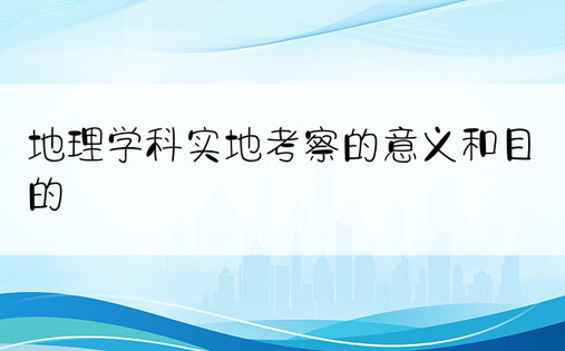 地理学科实地考察的意义和目的