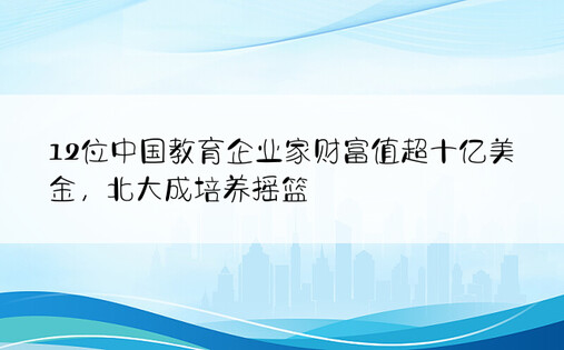 12位中国教育企业家财富值超十亿美金，北大成培养摇篮