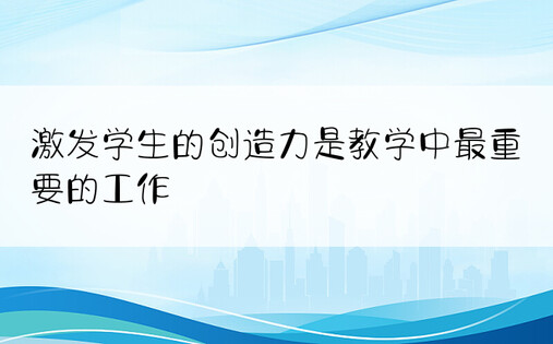 激发学生的创造力是教学中最重要的工作