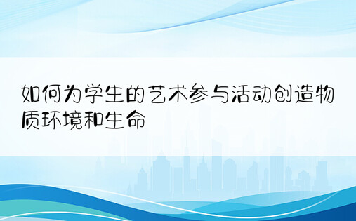 如何为学生的艺术参与活动创造物质环境和生命