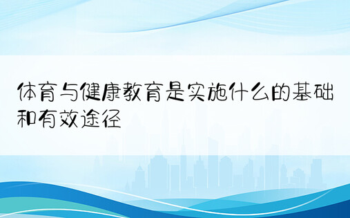 体育与健康教育是实施什么的基础和有效途径