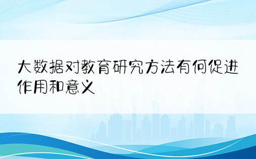 大数据对教育研究方法有何促进作用和意义