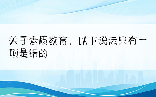 关于素质教育，以下说法只有一项是错的