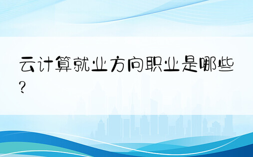 云计算就业方向职业是哪些?