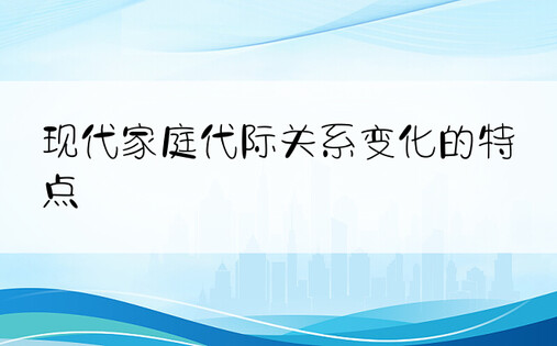 现代家庭代际关系变化的特点