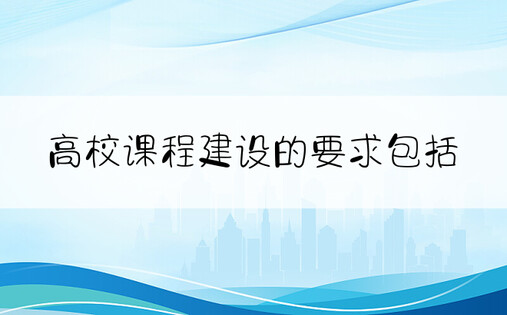 高校课程建设的要求包括