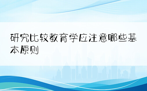 研究比较教育学应注意哪些基本原则