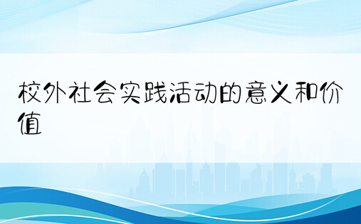 校外社会实践活动的意义和价值