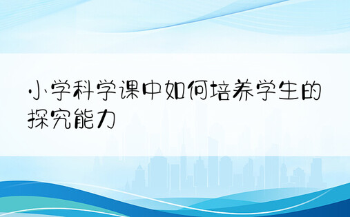 小学科学课中如何培养学生的探究能力