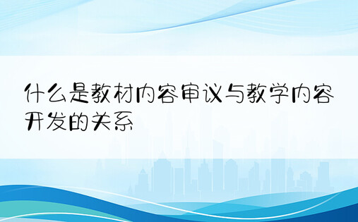 什么是教材内容审议与教学内容开发的关系