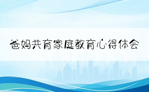 爸妈共育家庭教育心得体会