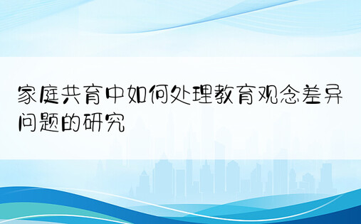 家庭共育中如何处理教育观念差异问题的研究