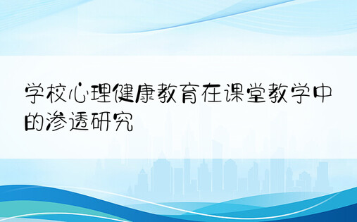 学校心理健康教育在课堂教学中的渗透研究