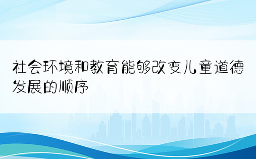 社会环境和教育能够改变儿童道德发展的顺序