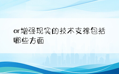 ar增强现实的技术支撑包括哪些方面