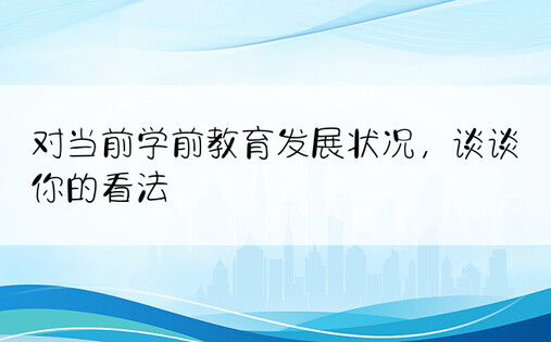 对当前学前教育发展状况，谈谈你的看法