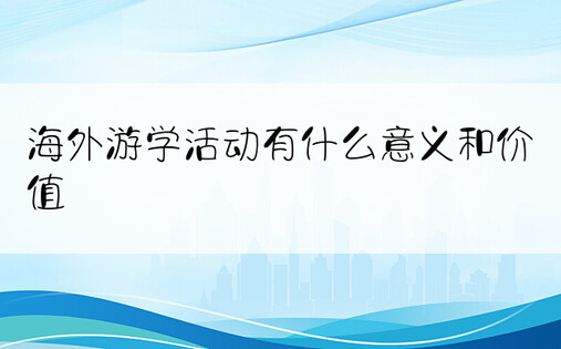 海外游学活动有什么意义和价值