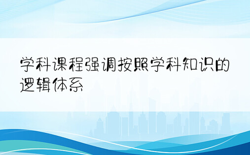 学科课程强调按照学科知识的逻辑体系