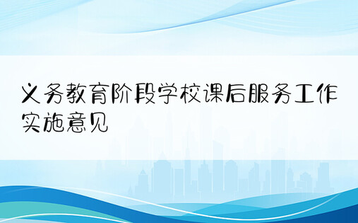 义务教育阶段学校课后服务工作实施意见