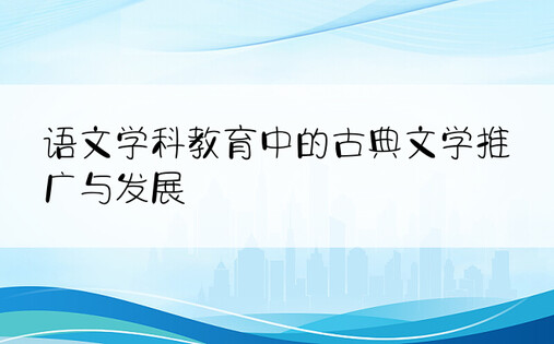 语文学科教育中的古典文学推广与发展