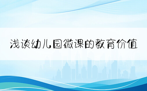 浅谈幼儿园微课的教育价值