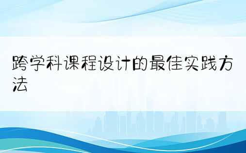 跨学科课程设计的最佳实践方法