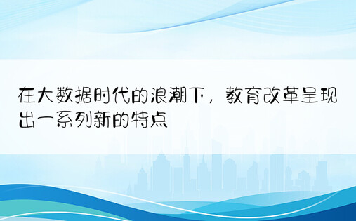 在大数据时代的浪潮下，教育改革呈现出一系列新的特点