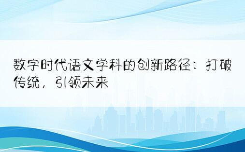 数字时代语文学科的创新路径：打破传统，引领未来