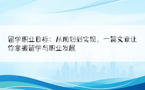 留学职业目标：从规划到实现，一篇文章让你掌握留学与职业发展