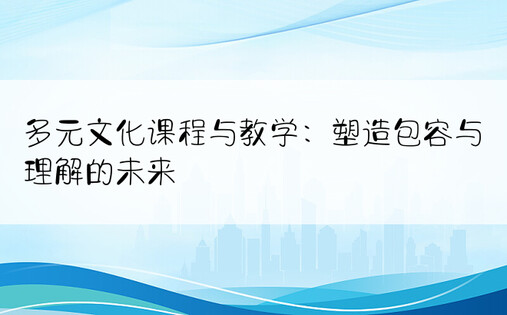 多元文化课程与教学：塑造包容与理解的未来