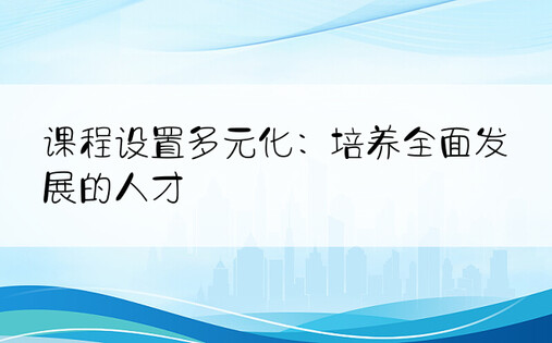 课程设置多元化：培养全面发展的人才