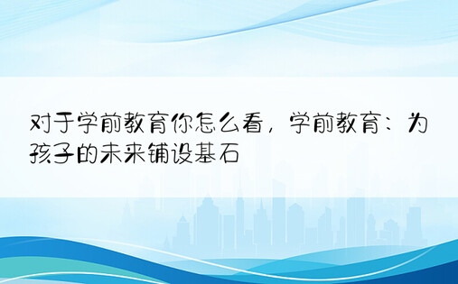 对于学前教育你怎么看，学前教育：为孩子的未来铺设基石