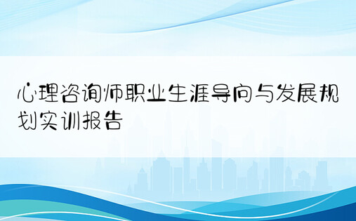 心理咨询师职业生涯导向与发展规划实训报告