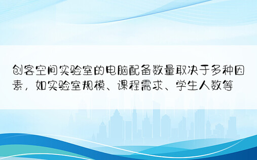 创客空间实验室的电脑配备数量取决于多种因素，如实验室规模、课程需求、学生人数等