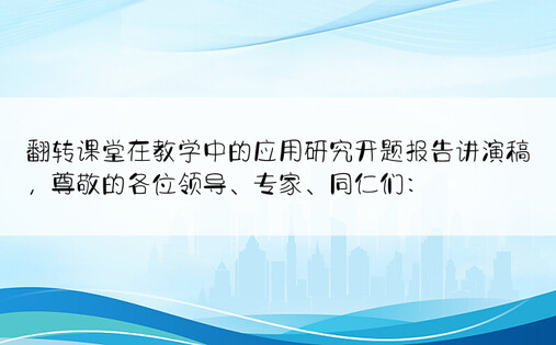 翻转课堂在教学中的应用研究开题报告讲演稿，尊敬的各位领导、专家、同仁们：