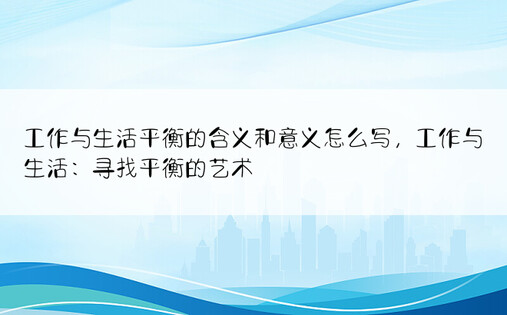 工作与生活平衡的含义和意义怎么写，工作与生活：寻找平衡的艺术