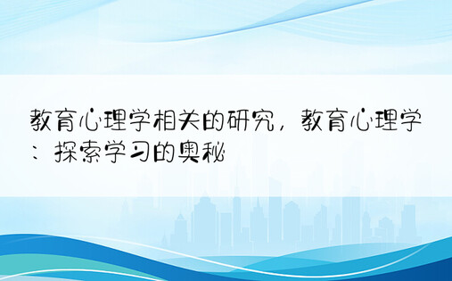 教育心理学相关的研究，教育心理学：探索学习的奥秘