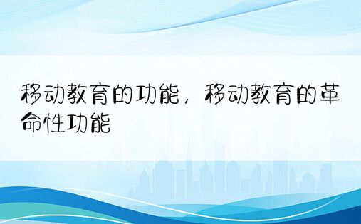 移动教育的功能，移动教育的革命性功能