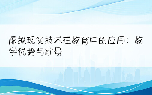 虚拟现实技术在教育中的应用：教学优势与前景