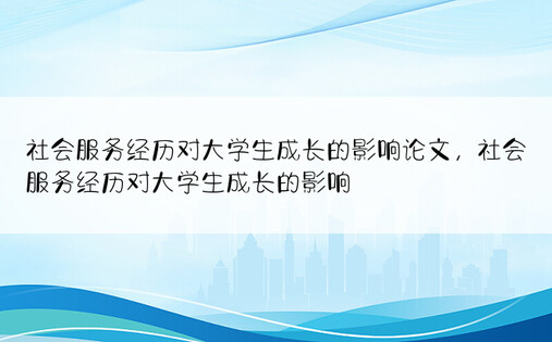 社会服务经历对大学生成长的影响论文，社会服务经历对大学生成长的影响