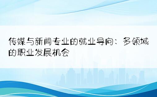 传媒与新闻专业的就业导向：多领域的职业发展机会