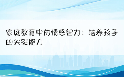 家庭教育中的情感智力：培养孩子的关键能力