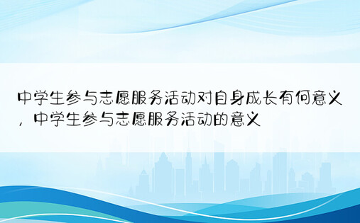 中学生参与志愿服务活动对自身成长有何意义，中学生参与志愿服务活动的意义