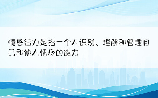 情感智力是指一个人识别、理解和管理自己和他人情感的能力