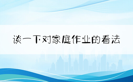 谈一下对家庭作业的看法