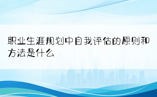 职业生涯规划中自我评估的原则和方法是什么