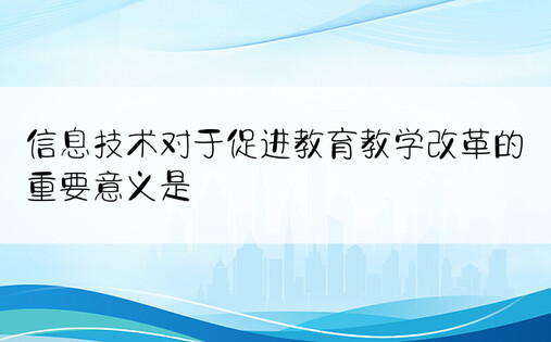 信息技术对于促进教育教学改革的重要意义是