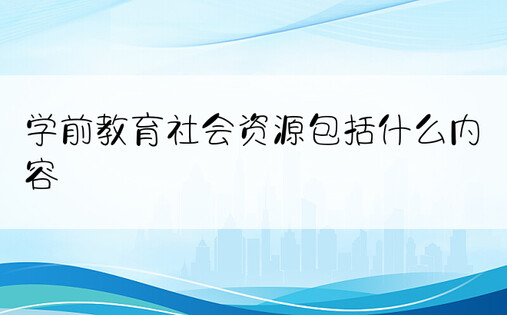 学前教育社会资源包括什么内容